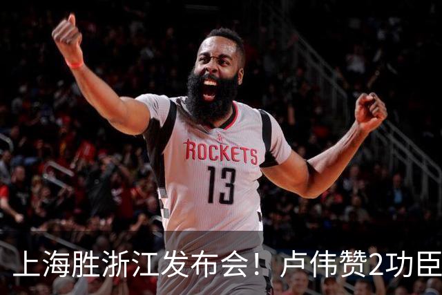 上海胜浙江发布会！卢伟赞2功臣，李添荣点出防守+篮板+把握机会