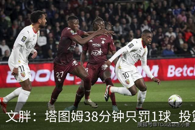文胖：塔图姆38分钟只罚1球 投篮失准时就应该主动冲击篮筐