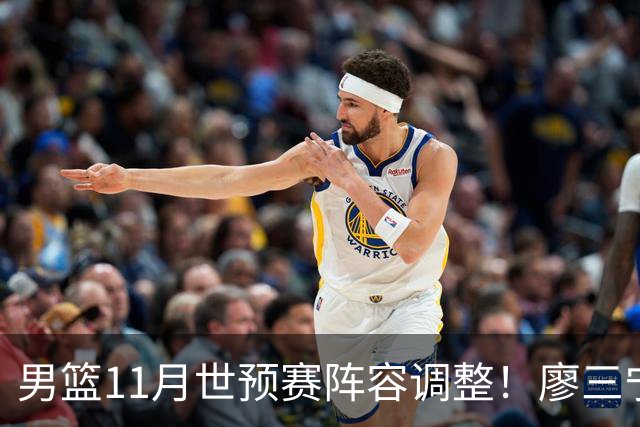 男篮11月世预赛阵容调整！廖三宁出战，周琦回归，上海3将入选！